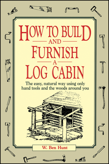 How to Build and Furnish a Log Cabin: The Easy, Natural Way Using Only Hand Tools and the Woods Arou