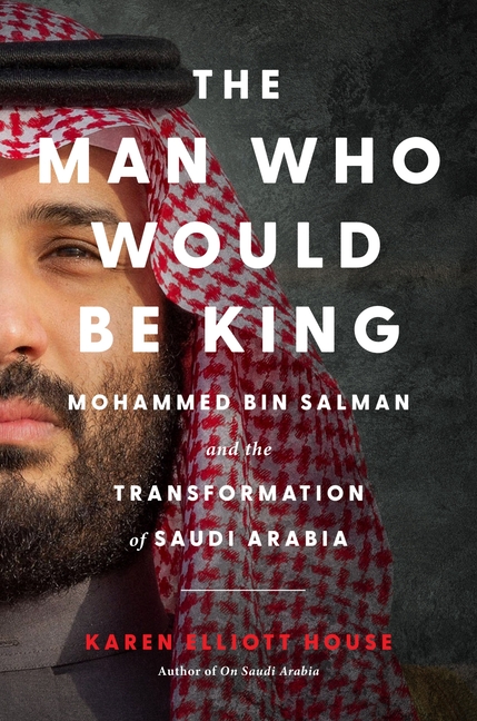 Man Who Would Be King: Mohammed Bin Salman and the Transformation of Saudi Arabia