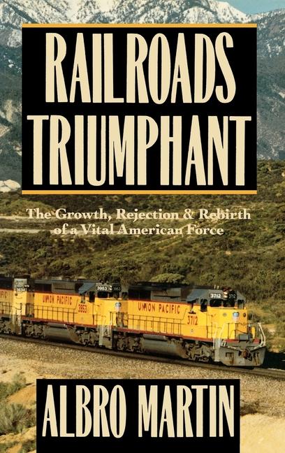 Railroads Triumphant: The Growth, Rejection, and Rebirth of a Vital American Force