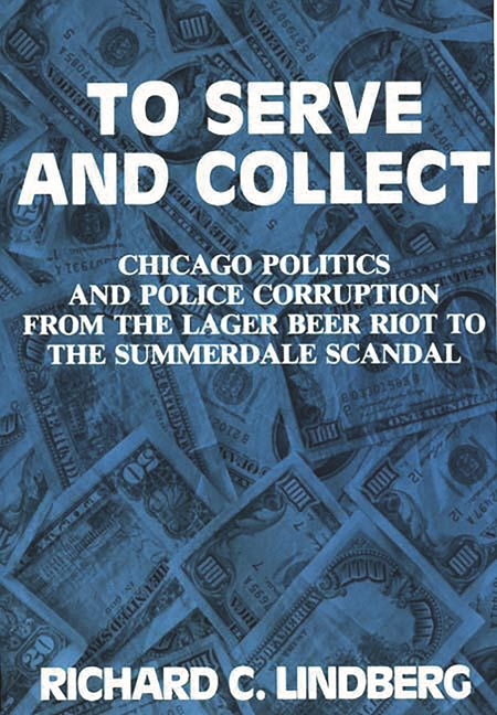 To Serve and Collect: Chicago Politics and Police Corruption from the Lager Beer Riot to the Summerd