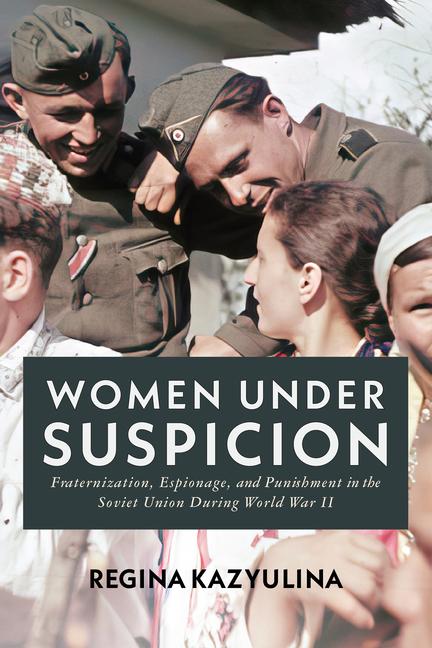 Women Under Suspicion: Fraternization, Espionage, and Punishment in the Soviet Union During World Wa