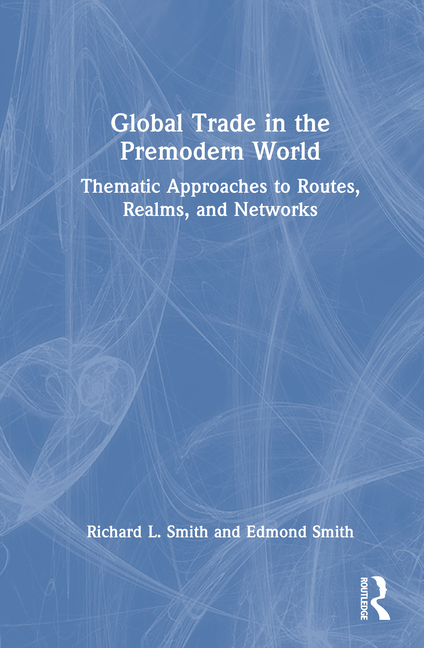 Global Trade in the Premodern World: Thematic Approaches to Routes, Realms, and Networks