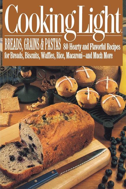 Cooking Light Breads, Grains and Pastas: 80 Hearty and Flavorful Recipes for Breads, Biscuits, Waffl