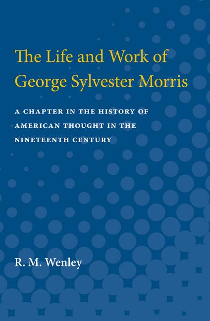 Life and Work of George Sylvester Morris: A Chapter in the History of American Thought in the Ninete