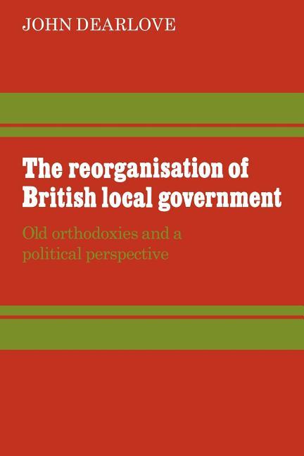 Reorganisation of British Local Government: Old Orthodoxies and a Political Perspective