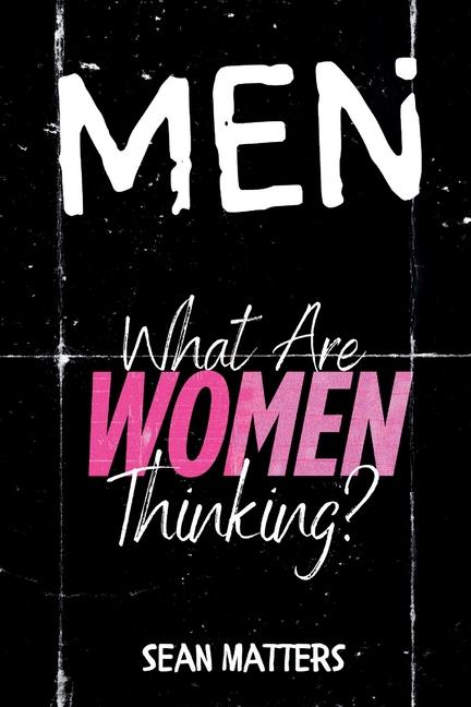 MEN What Are Women Thinking?: A Candid Look Inside the Female Mind Through the Eyes of a Man Who Fin