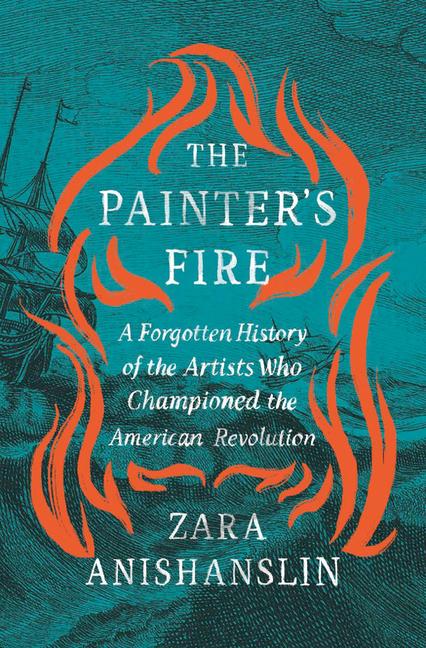 Painter's Fire: A Forgotten History of the Artists Who Championed the American Revolution