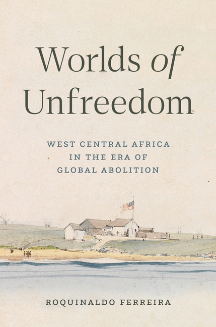 Worlds of Unfreedom: West Central Africa in the Era of Global Abolition