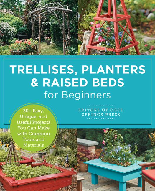 Trellises, Planters & Raised Beds for Beginners: 30+ Easy, Unique, and Useful Projects You Can Make 