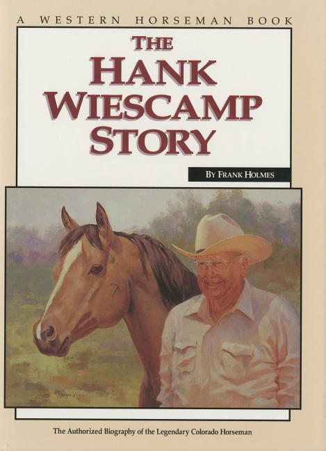 Hank Wiescamp Story: The Authorized Biography of the Legendary Colorado Horseman