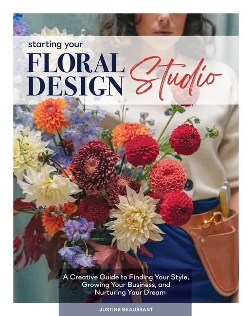 Starting Your Floral Design Studio: A Creative Guide to Finding Your Style, Growing Your Business, a