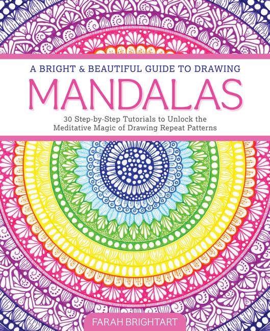Bright & Beautiful Guide to Drawing Mandalas: 30 Step-By-Step Tutorials to Unlock the Meditative Mag
