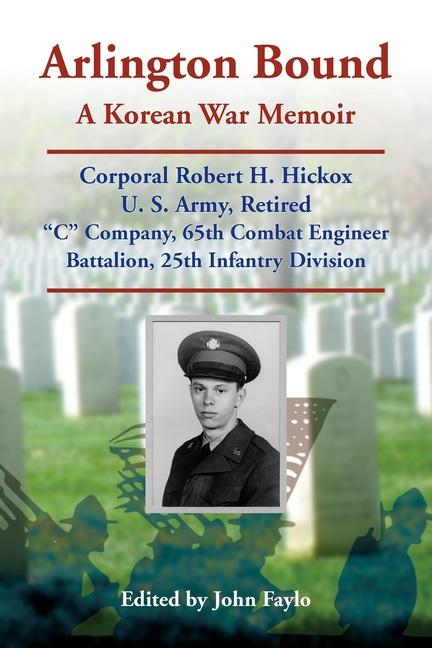 Arlington Bound: A Korean War Memoir: Corporal Robert H. Hickox, U. S. Army, Retired, "C" Company, 6