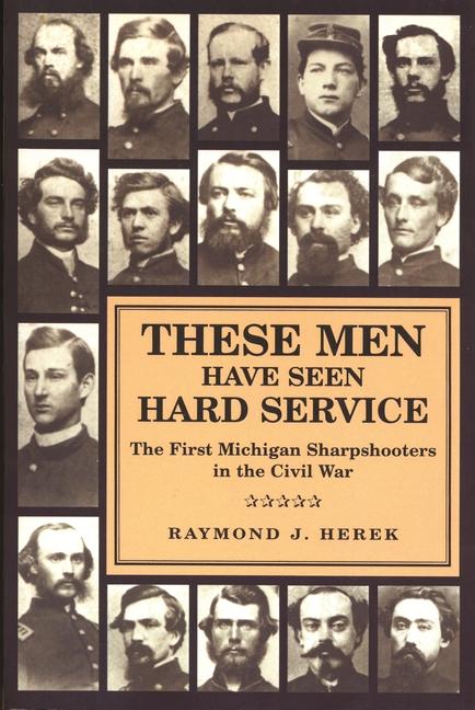 These Men Have Seen Hard Service: The First Michigan Sharpshooters in the Civil War