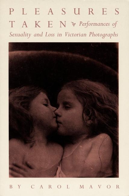 Pleasures Taken: Performances of Sexuality and Loss in Victorian Photographs