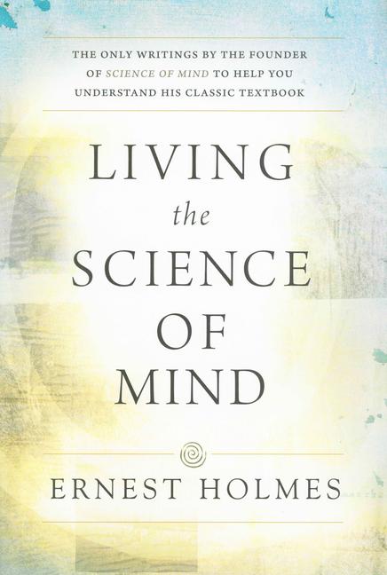 Living the Science of Mind: The Only Writings by the Founder of Science of Mind to Help You Understa