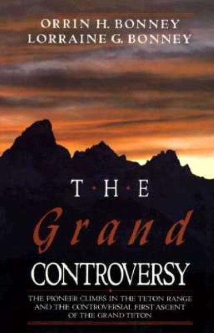 Grand Controversy: The Pioneer Climbs in the Teton Range and the Controversial First Ascent of the G
