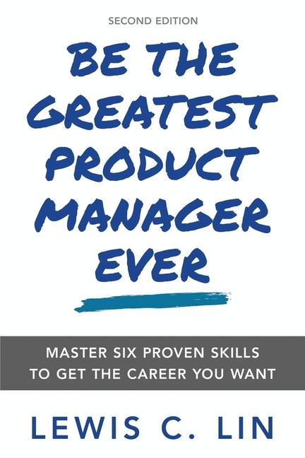 Be the Greatest Product Manager Ever: Master Six Proven Skills to Get the Career You Want