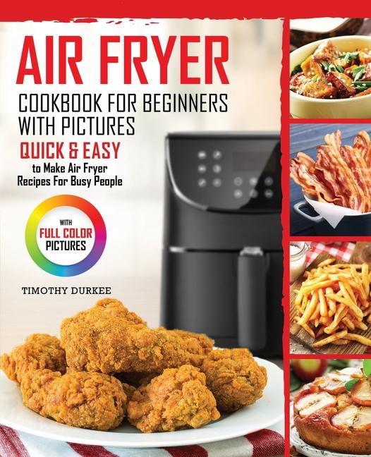 Air Fryer Cookbook For Beginners With Pictures: Quick & Easy To Make Air Fryer Recipes For Busy Peop