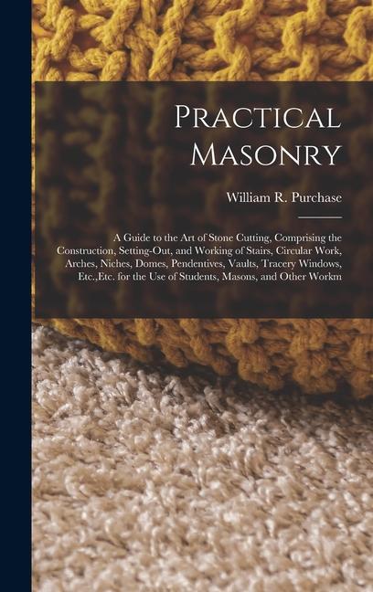 Practical Masonry: A Guide to the Art of Stone Cutting, Comprising the Construction, Setting-Out, an