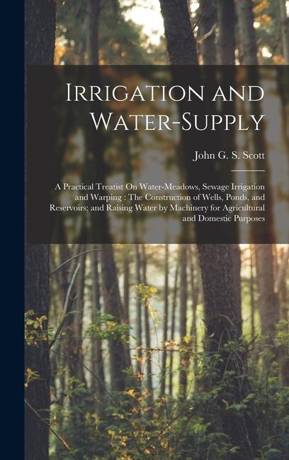 Irrigation and Water-Supply: A Practical Treatist On Water-Meadows, Sewage Irrigation and Warping: T