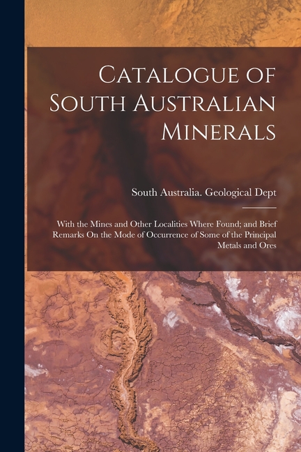 Catalogue of South Australian Minerals: With the Mines and Other Localities Where Found; and Brief R