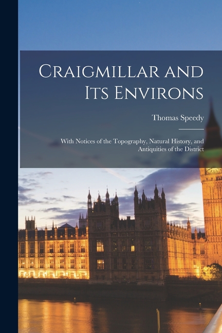 Craigmillar and Its Environs: With Notices of the Topography, Natural History, and Antiquities of th