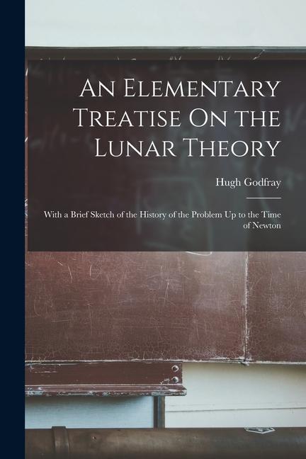 Elementary Treatise On the Lunar Theory: With a Brief Sketch of the History of the Problem Up to the