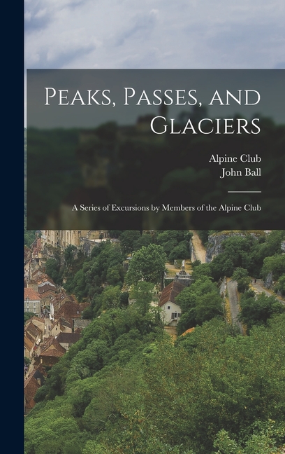 Peaks, Passes, and Glaciers: A Series of Excursions by Members of the Alpine Club