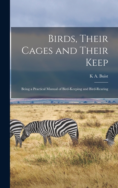 Birds, Their Cages and Their Keep: Being a Practical Manual of Bird-Keeping and Bird-Rearing