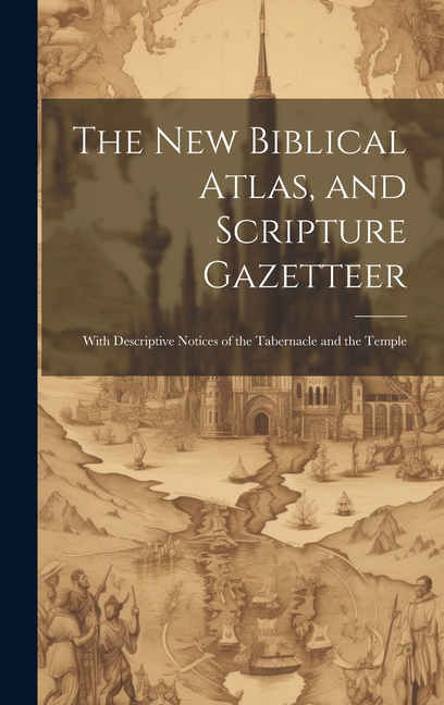 new Biblical Atlas, and Scripture Gazetteer: With Descriptive Notices of the Tabernacle and the Temp