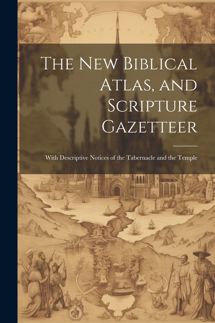 new Biblical Atlas, and Scripture Gazetteer: With Descriptive Notices of the Tabernacle and the Temp