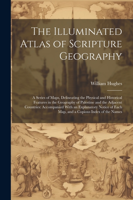 Illuminated Atlas of Scripture Geography: A Series of Maps, Delineating the Physical and Historical 