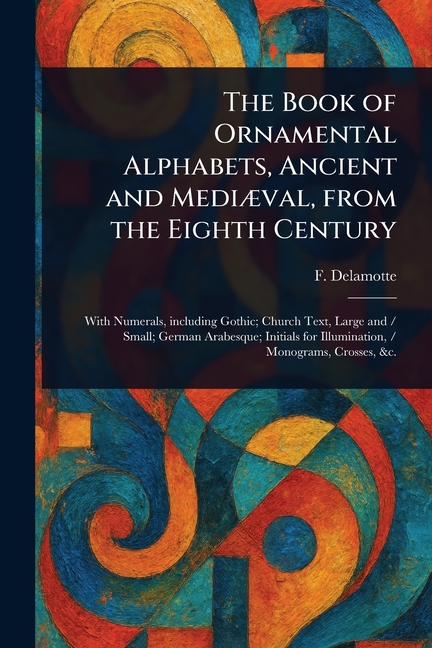 Book of Ornamental Alphabets, Ancient and Mediæval, From the Eighth Century