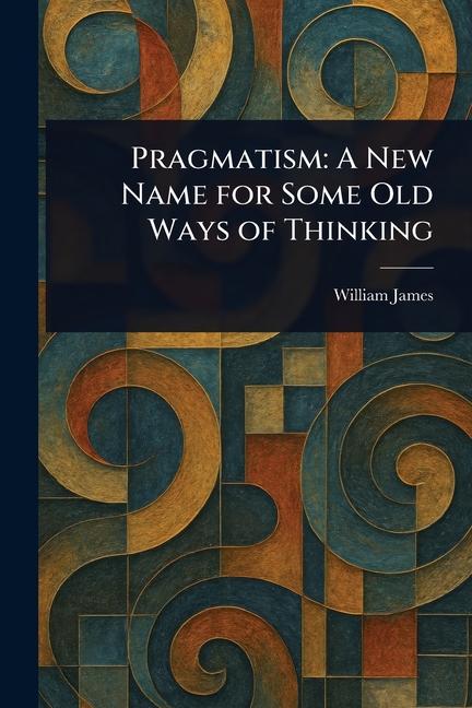 Pragmatism: A New Name for Some Old Ways of Thinking
