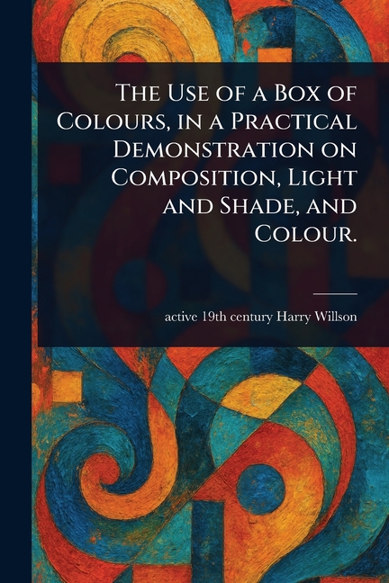 Use of a Box of Colours, in a Practical Demonstration on Composition, Light and Shade, and Colour.