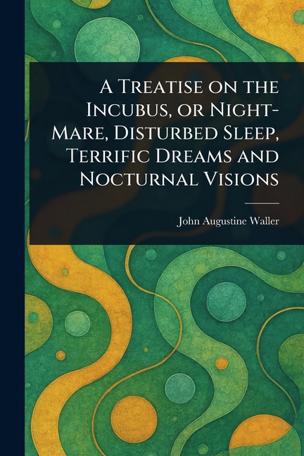 Treatise on the Incubus, or Night-Mare, Disturbed Sleep, Terrific Dreams and Nocturnal Visions