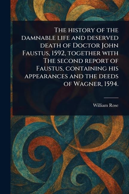 History of the Damnable Life and Deserved Death of Doctor John Faustus, 1592, Together With The Seco