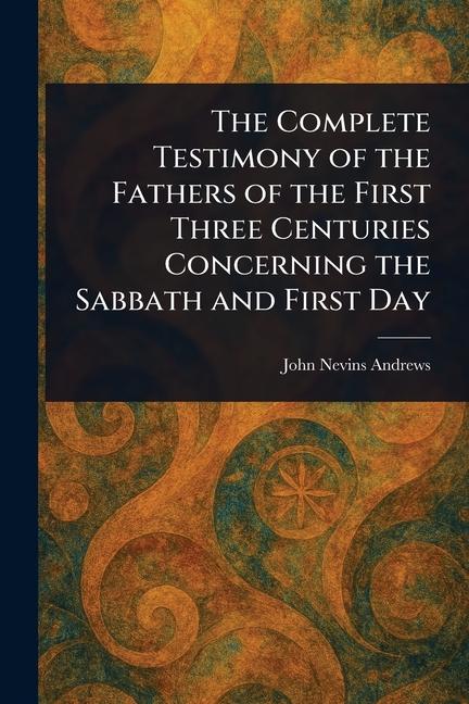 Complete Testimony of the Fathers of the First Three Centuries Concerning the Sabbath and First Day