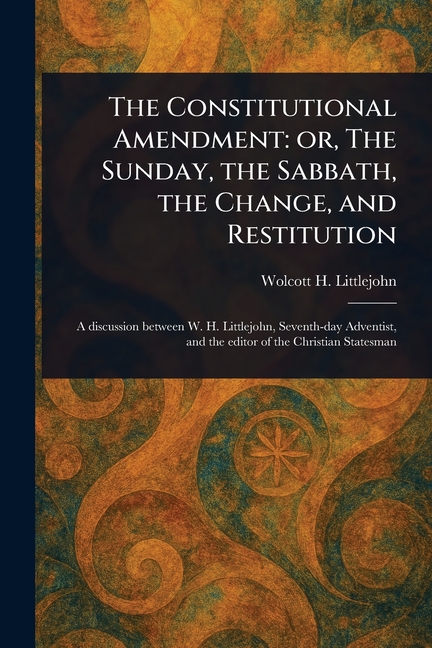 Constitutional Amendment: or, The Sunday, the Sabbath, the Change, and Restitution