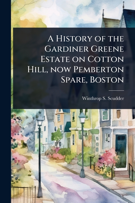 History of the Gardiner Greene Estate on Cotton Hill, now Pemberton Spare, Boston