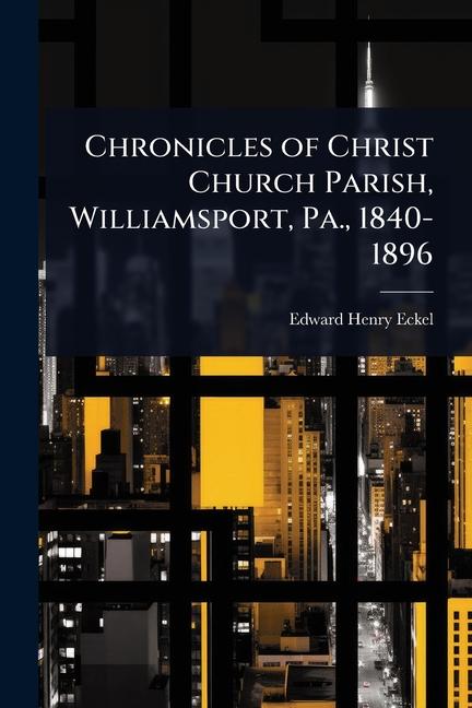 Chronicles of Christ Church Parish, Williamsport, Pa., 1840-1896