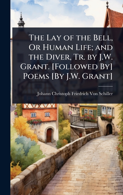 Lay of the Bell, Or Human Life; and the Diver, Tr. by J.W. Grant. [Followed By] Poems [By J.W. Grant