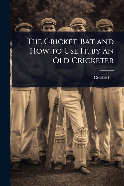 Cricket-Bat and How to Use It, by an Old Cricketer