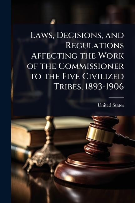 Laws, Decisions, and Regulations Affecting the Work of the Commissioner to the Five Civilized Tribes