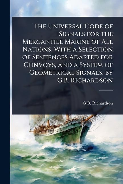 Universal Code of Signals for the Mercantile Marine of All Nations. With a Selection of Sentences Ad