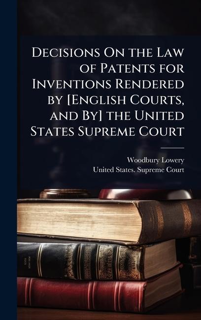 Decisions On the Law of Patents for Inventions Rendered by [English Courts, and By] the United State