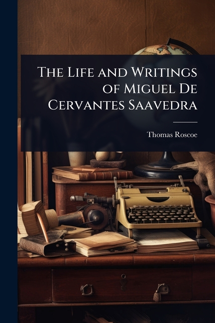 Life and Writings of Miguel De Cervantes Saavedra