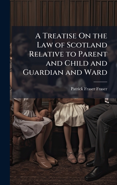 Treatise On the Law of Scotland Relative to Parent and Child and Guardian and Ward
