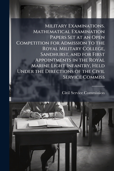 Military Examinations. Mathematical Examination Papers Set at an Open Competition for Admission to t